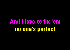And I love to fix 'em

no one's perfect