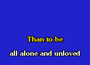 Than to be

all alone and unloved