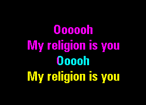 Oooooh
My religion is you

Ooooh
My religion is you