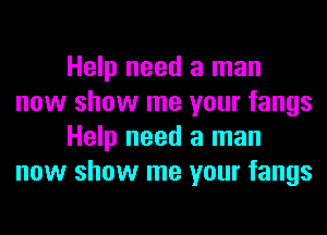 Help need a man
now show me your fangs
Help need a man
now show me your fangs