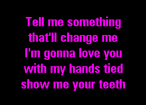 Tell me something

that'll change me
I'm gonna love you
with my hands tied
show me your teeth
