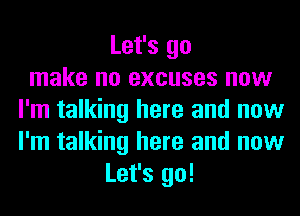 Let's go
make no excuses now
I'm talking here and now
I'm talking here and now
Let's go!