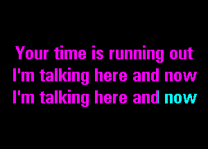 Your time is running out
I'm talking here and now
I'm talking here and now