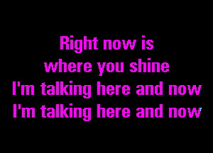 Right now is
where you shine
I'm talking here and now
I'm talking here and now