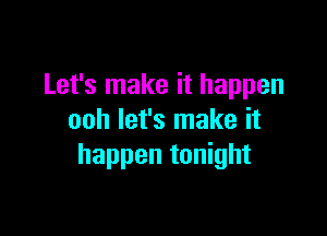 Let's make it happen

ooh let's make it
happen tonight