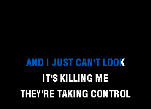 AND I JUST CAN'T LOOK
IT'S KILLING ME
THEY'RE TAKING CONTROL