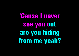 'Cause I never
see you out

are you hiding
from me yeah?