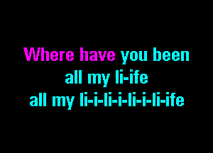 Where have you been

all my li-ife
all my li-i-li-i-li-i-li-ife