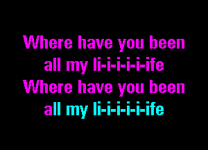 Where have you been
all my li-i-i-i-i-ife

Where have you been
all my Ii-i-i-i-i-ife