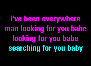 I've been everywhere
man looking for you babe
looking for you babe
searching for you baby