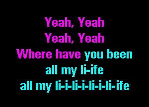 Yeah, Yeah
Yeah, Yeah

Where have you been
all my li-ife
all my li-i-li-i-Ii-i-li-ife