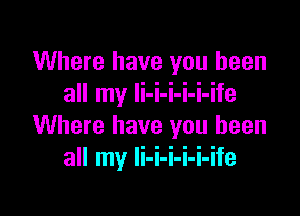 Where have you been
all my li-i-i-i-i-ife

Where have you been
all my Ii-i-i-i-i-ife