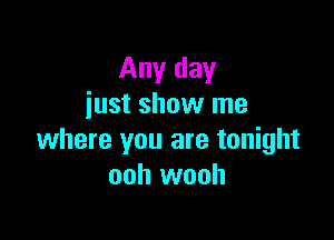 Any day
just show me

where you are tonight
ooh wooh