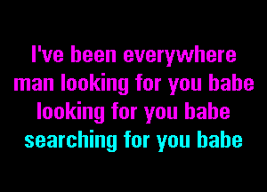 I've been everywhere
man looking for you babe
looking for you babe
searching for you babe