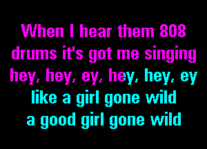 When I hear them 808
drums it's got me singing
hey,hey,ey,hey,hey,ey

like a girl gone wild
a good girl gone wild