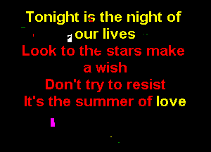 Tonight is the night of

- your lives -

Look to the stars make
a wish

Don't try to resist
It's the summer of love
