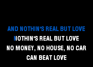 AND HOTHlH'S RERL BUT LOVE
HOTHlH'S RERL BUT LOVE
NO MONEY, H0 HOUSE, H0 CAR
CAN BEAT LOVE