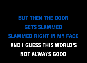 BUT THE THE DOOR
GETS SLAMMED
SLAMMED RIGHT IN MY FACE
AND I GUESS THIS WORLD'S
HOT ALWAYS GOOD