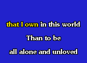that I own in this world
Than to be
all alone and unloved