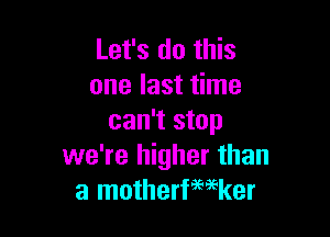 Let's do this
one last time

can't stop
we're higher than
a motherfwker