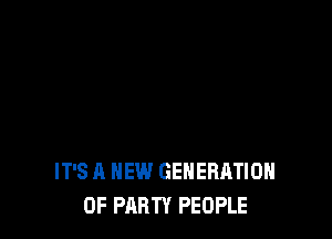 IT'S A NEW GENERATION
0F PARTY PEOPLE