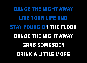 DANCE THE NIGHT AWAY
LIVE YOUR LIFE AND
STAY YOUNG ON THE FLOOR
DANCE THE NIGHT AWAY
GRAB SOMEBODY
DRINK A LITTLE MORE