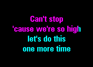 Can't stop
'cause we're so high

let's do this
one more time