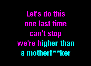 Let's do this
one last time

can't stop
we're higher than
a motherfwker