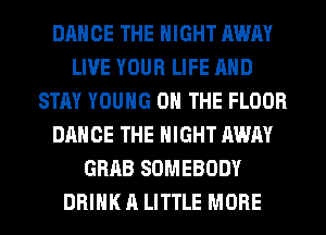 DANCE THE NIGHT AWAY
LIVE YOUR LIFE AND
STAY YOUNG ON THE FLOOR
DANCE THE NIGHT AWAY
GRAB SOMEBODY
DRINK A LITTLE MORE