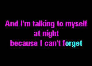 And I'm talking to myself

at night
because I can't forget