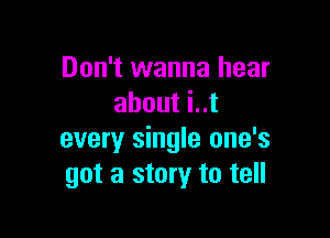 Don't wanna hear
about i..t

every single one's
got a story to tell