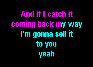 And if I catch it
coming back my way

I'm gonna sell it
to you
yeah