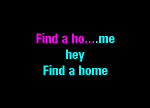 Find a ho....me

hey
Find a home