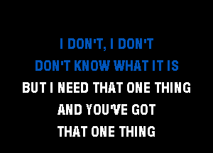 I DON'T, I DON'T
DON'T KNOW WHAT IT IS
BUTI NEED THRT ONE THING
AND YOU'VE GOT
THAT ONE THING