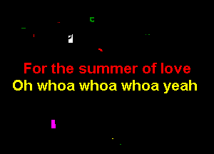 For the summer of love

0h whoa whoa whoa yeah