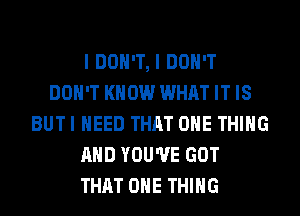 I DON'T, I DON'T
DON'T KNOW WHAT IT IS
BUTI NEED THRT ONE THING
AND YOU'VE GOT
THAT ONE THING