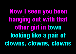 Now I seen you been
hanging out with that
other girl in town
looking like a pair of
clowns, clowns, clowns