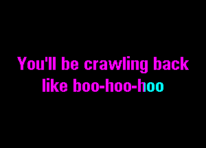 You'll be crawling back

like hoo-hoo-hoo