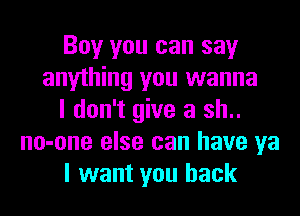 Boy you can say
anything you wanna
I don't give a sh..
no-one else can have ya
I want you back