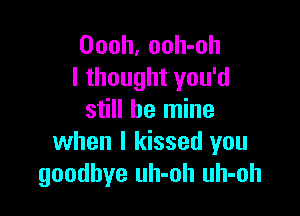 Oooh, ooh-oh
I thought you'd

still be mine
when I kissed you
goodbye uh-oh uh-oh