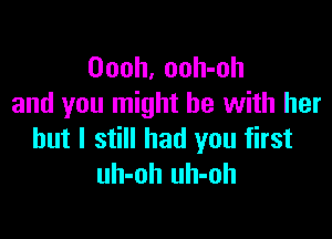 Oooh, ooh-oh
and you might be with her

but I still had you first
uh-oh uh-oh