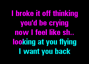 I broke it off thinking
you'd be crying
now I feel like sh..
looking at you flying

I want you back I