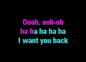 Oooh, ooh-oh

ha ha ha ha ha
I want you back