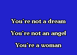 You're not a dream

You're not an angel

You're a woman