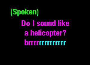 (Spoken)
Do I sound like

a helicopter?
hrrrrrrrrrrrrrr