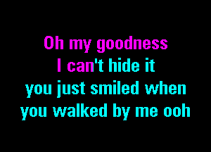 Oh my goodness
I can't hide it

you just smiled when
you walked by me ooh