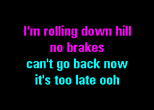 I'm rolling down hill
no brakes

can't go back now
it's too late ooh