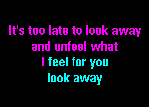 It's too late to look away
and unfeel what

I feel for you
look away