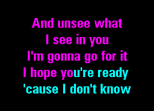 And unsee what
I see in you

I'm gonna go for it
I hope you're readyr
'cause I don't know