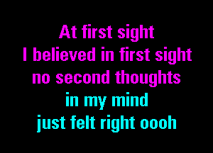 At first sight
I believed in first sight

no second thoughts
in my mind
just felt right oooh